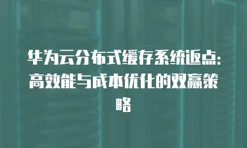 华为云分布式缓存系统返点：高效能与成本优化的双赢策略