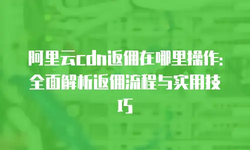 阿里云cdn返佣在哪里操作：全面解析返佣流程与实用技巧