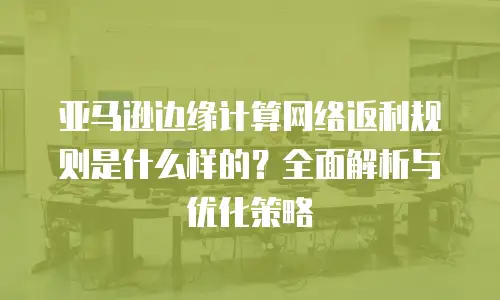 亚马逊边缘计算网络返利规则是什么样的？全面解析与优化策略