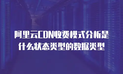 阿里云CDN收费模式分析是什么状态类型的数据类型