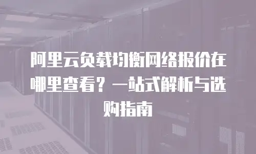 阿里云负载均衡网络报价在哪里查看？一站式解析与选购指南