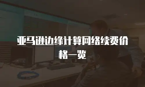 亚马逊边缘计算网络续费价格一览