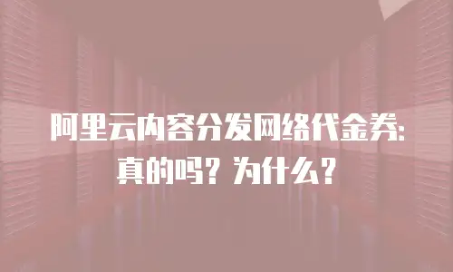 阿里云内容分发网络代金券：真的吗？为什么？