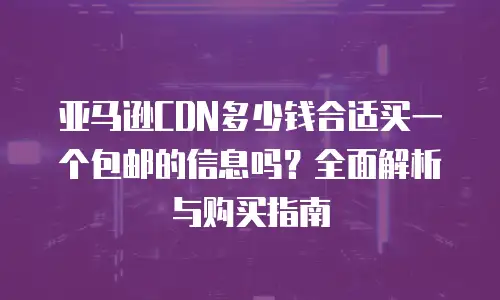 亚马逊CDN多少钱合适买一个包邮的信息吗？全面解析与购买指南