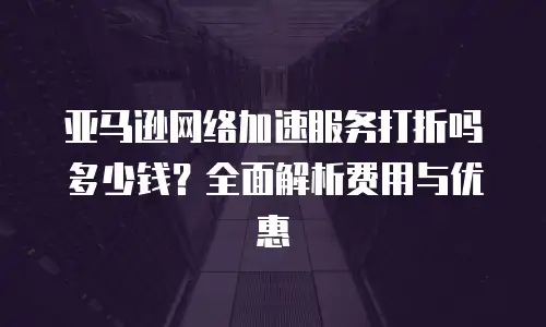 亚马逊网络加速服务打折吗多少钱？全面解析费用与优惠