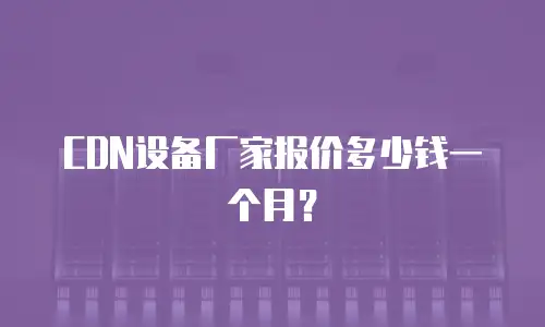  CDN设备厂家报价多少钱一个月？