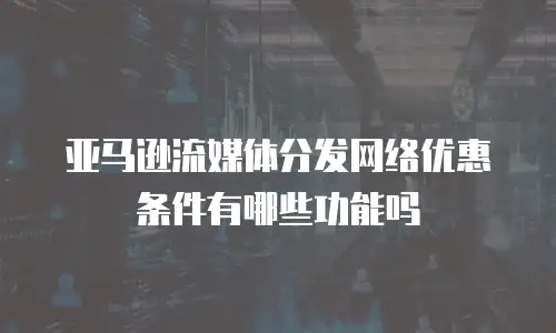 亚马逊流媒体分发网络优惠条件有哪些功能吗