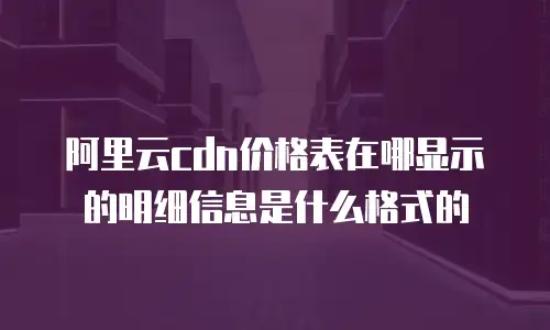 阿里云cdn价格表在哪显示的明细信息是什么格式的