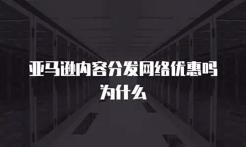 亚马逊内容分发网络优惠吗为什么