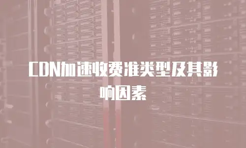 CDN加速收费准类型及其影响因素