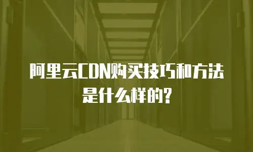 阿里云CDN购买技巧和方法是什么样的?