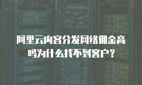 阿里云内容分发网络佣金高吗为什么找不到客户？