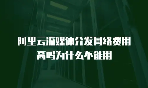 阿里云流媒体分发网络费用高吗为什么不能用