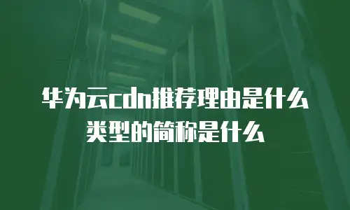 华为云cdn推荐理由是什么类型的简称是什么