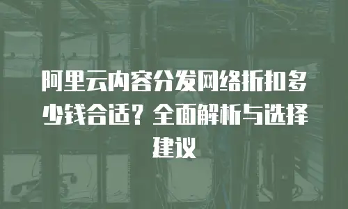 阿里云内容分发网络折扣多少钱合适？全面解析与选择建议