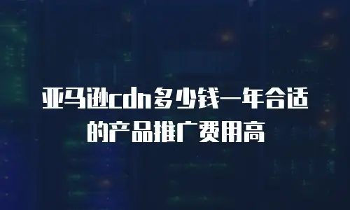 亚马逊cdn多少钱一年合适的产品推广费用高