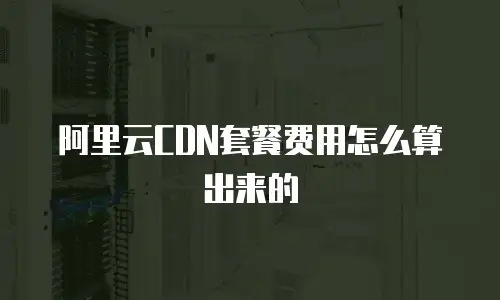 阿里云CDN套餐费用怎么算出来的