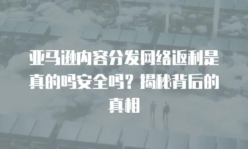 亚马逊内容分发网络返利是真的吗安全吗？揭秘背后的真相