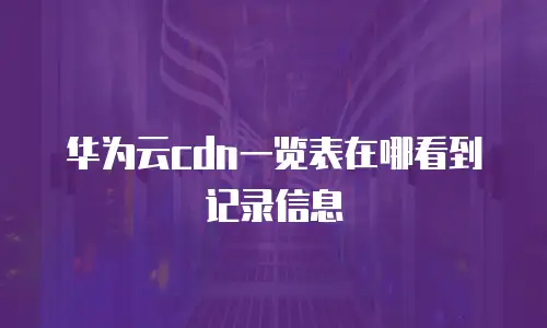 华为云cdn一览表在哪看到记录信息