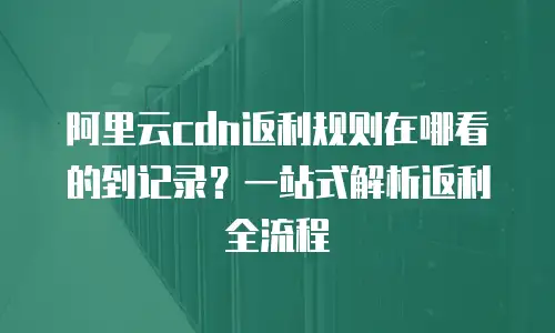 阿里云cdn返利规则在哪看的到记录？一站式解析返利全流程