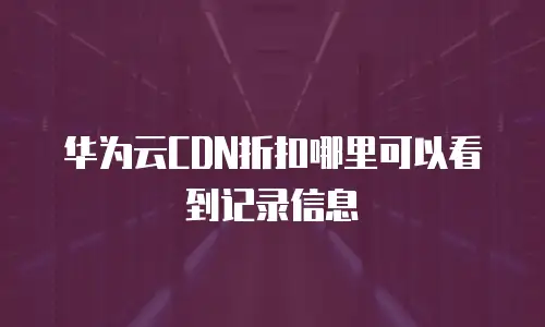 华为云CDN折扣哪里可以看到记录信息