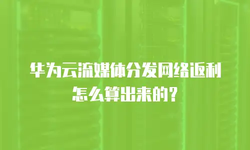 华为云流媒体分发网络返利怎么算出来的？