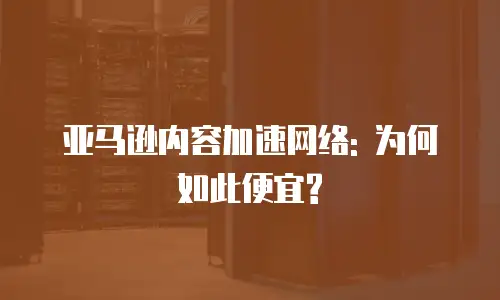亚马逊内容加速网络: 为何如此便宜?