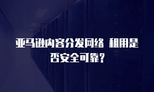  亚马逊内容分发网络 租用是否安全可靠?