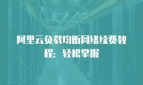 阿里云负载均衡网络续费教程：轻松掌握