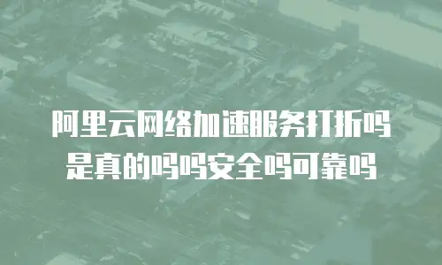 阿里云网络加速服务打折吗是真的吗吗安全吗可靠吗