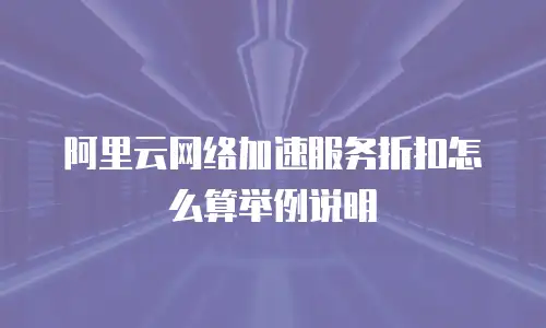 阿里云网络加速服务折扣怎么算举例说明
