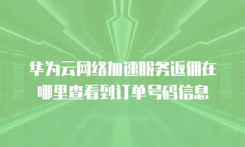 华为云网络加速服务返佣在哪里查看到订单号码信息