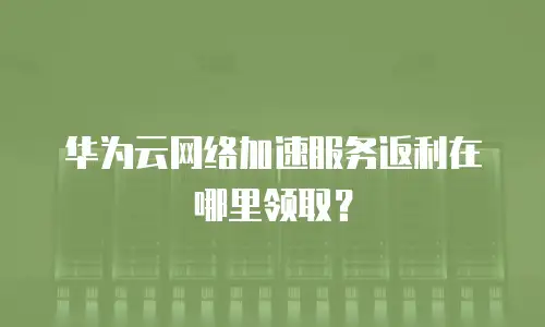 华为云网络加速服务返利在哪里领取？