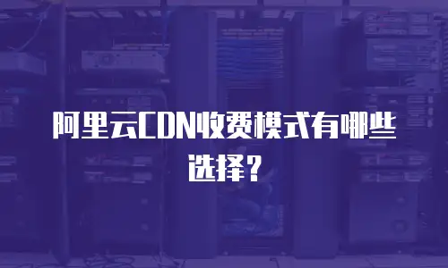 阿里云CDN收费模式有哪些选择？