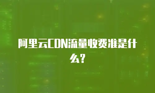 阿里云CDN流量收费准是什么？