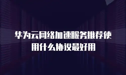 华为云网络加速服务推荐使用什么协议最好用