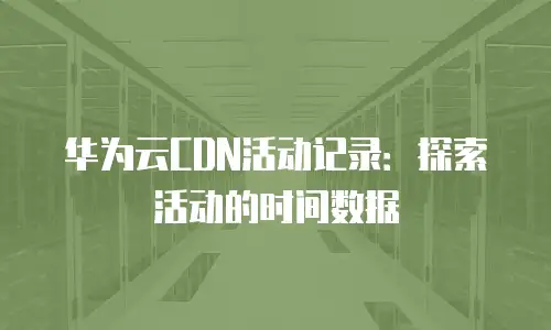华为云CDN活动记录：探索活动的时间数据