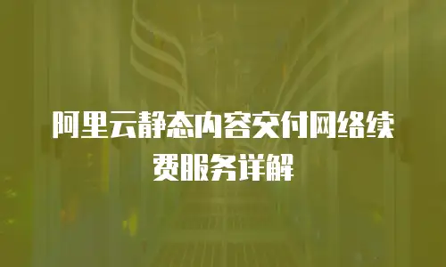 阿里云静态内容交付网络续费服务详解