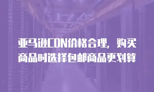 亚马逊CDN价格合理，购买商品时选择包邮商品更划算