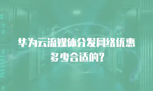 华为云流媒体分发网络优惠多少合适的？