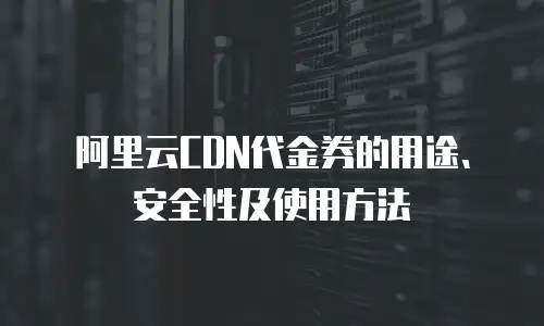 阿里云CDN代金券的用途、安全性及使用方法