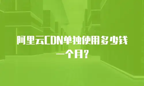 阿里云CDN单独使用多少钱一个月？