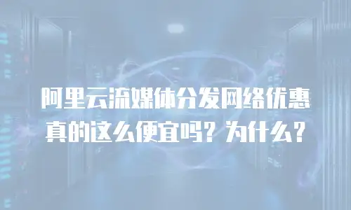 阿里云流媒体分发网络优惠真的这么便宜吗？为什么？