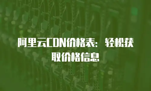 阿里云CDN价格表：轻松获取价格信息