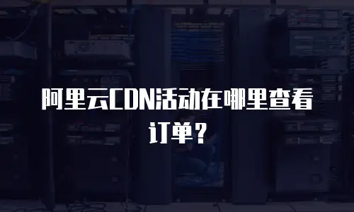 阿里云CDN活动在哪里查看订单？