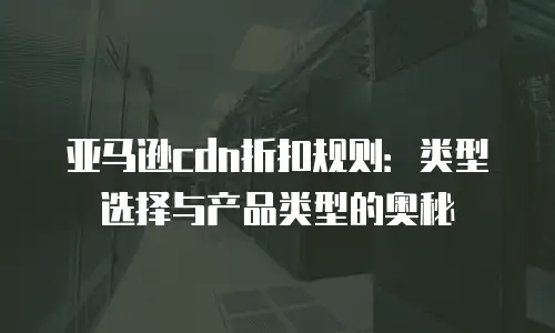 亚马逊cdn折扣规则：类型选择与产品类型的奥秘