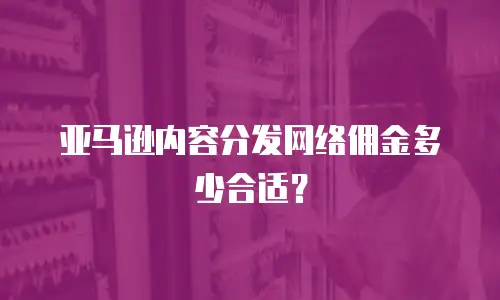 亚马逊内容分发网络佣金多少合适？