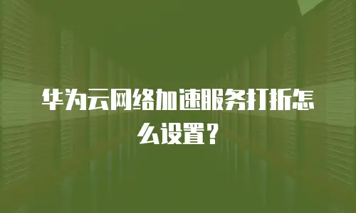 华为云网络加速服务打折怎么设置？