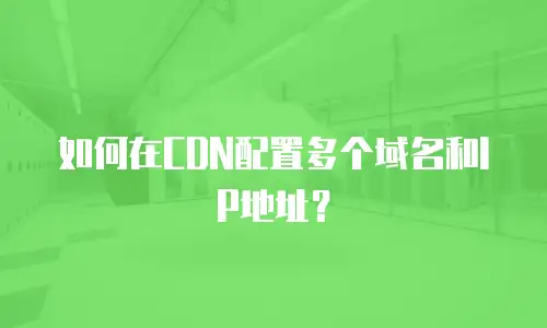 如何在CDN配置多个域名和IP地址？