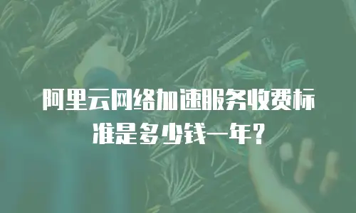 阿里云网络加速服务收费标准是多少钱一年？